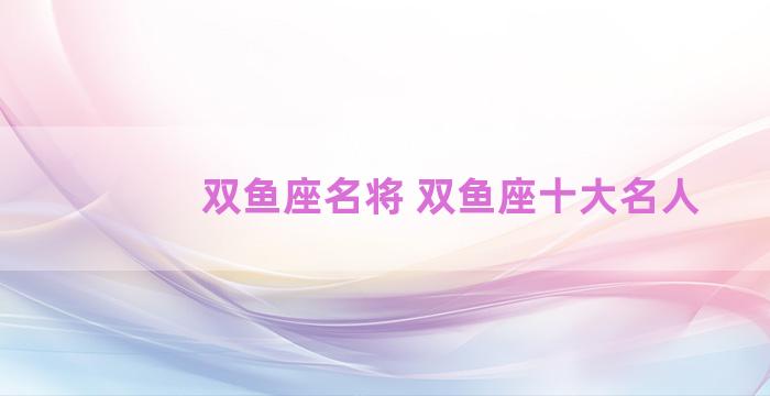 双鱼座名将 双鱼座十大名人